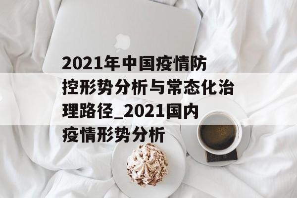2021年中国疫情防控形势分析与常态化治理路径_2021国内疫情形势分析