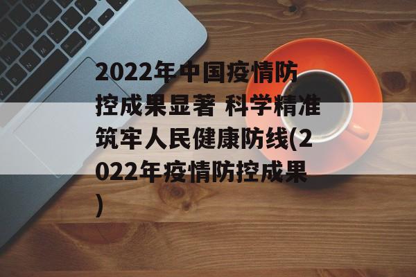 2022年中国疫情防控成果显著 科学精准筑牢人民健康防线(2022年疫情防控成果)