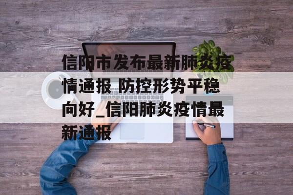信阳市发布最新肺炎疫情通报 防控形势平稳向好_信阳肺炎疫情最新通报