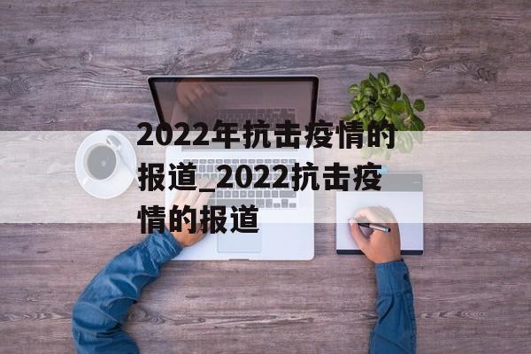 2022年抗击疫情的报道_2022抗击疫情的报道
