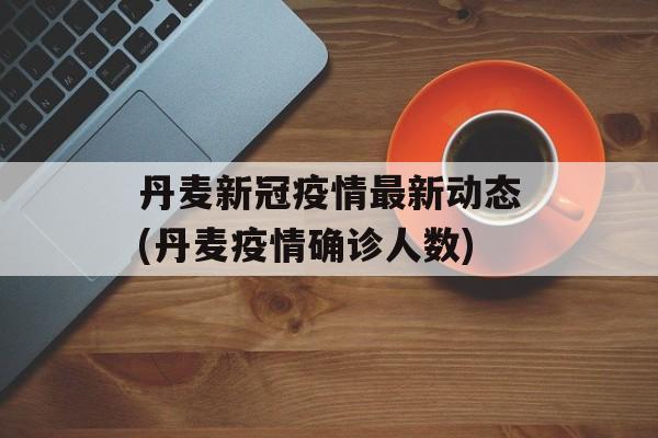 丹麦新冠疫情最新动态(丹麦疫情确诊人数)