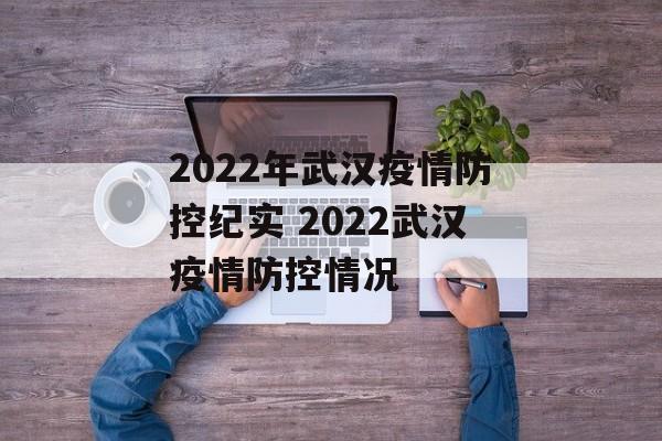 2022年武汉疫情防控纪实 2022武汉疫情防控情况