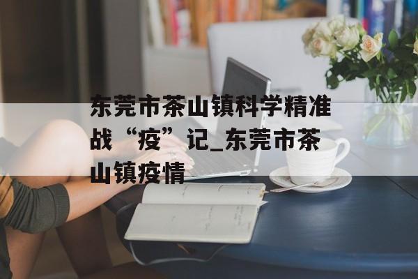 东莞市茶山镇科学精准战“疫”记_东莞市茶山镇疫情