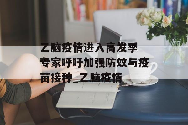 乙脑疫情进入高发季 专家呼吁加强防蚊与疫苗接种_乙脑疫情