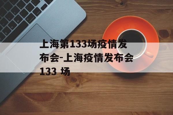 上海第133场疫情发布会-上海疫情发布会133 场