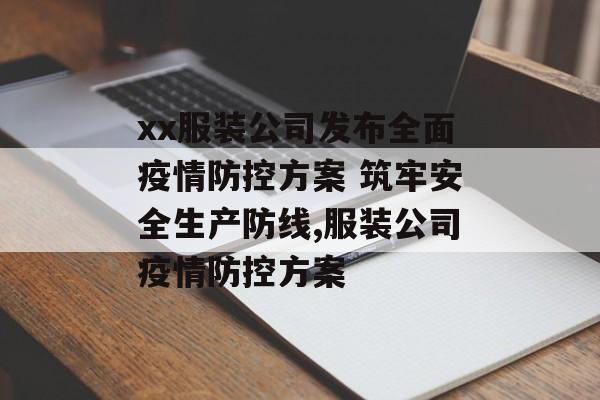 xx服装公司发布全面疫情防控方案 筑牢安全生产防线,服装公司疫情防控方案