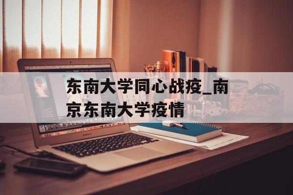 东南大学同心战疫_南京东南大学疫情