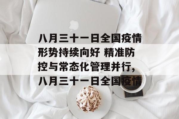 八月三十一日全国疫情形势持续向好 精准防控与常态化管理并行,八月三十一日全国疫情
