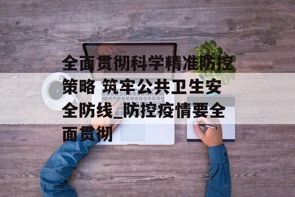 全面贯彻科学精准防控策略 筑牢公共卫生安全防线_防控疫情要全面贯彻