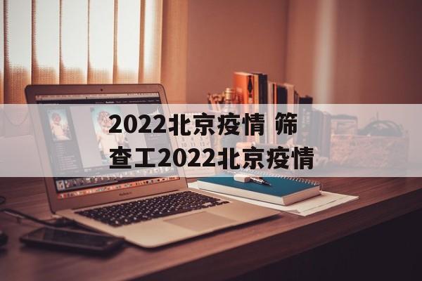 2022北京疫情 筛查工2022北京疫情