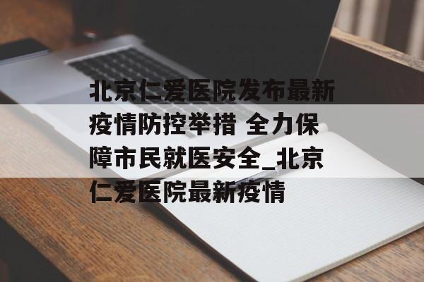 北京仁爱医院发布最新疫情防控举措 全力保障市民就医安全_北京仁爱医院最新疫情