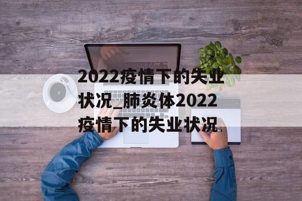 2022疫情下的失业状况_肺炎体2022疫情下的失业状况