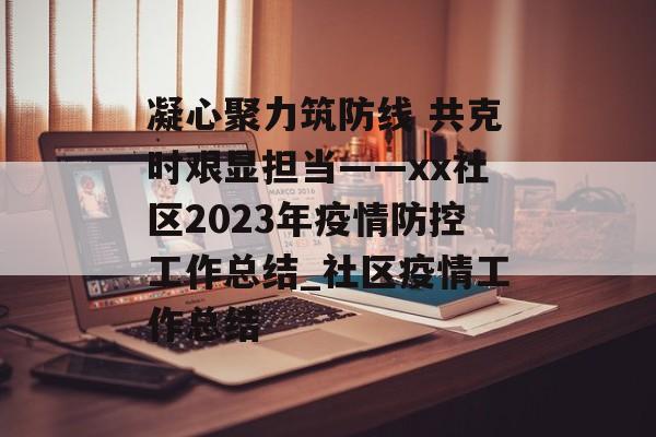 凝心聚力筑防线 共克时艰显担当——xx社区2023年疫情防控工作总结_社区疫情工作总结