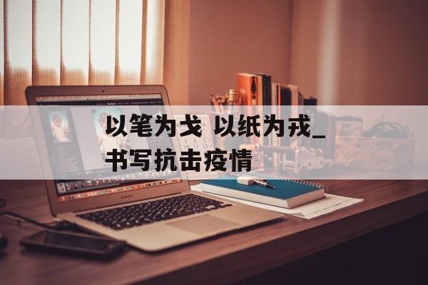 以笔为戈 以纸为戎_书写抗击疫情