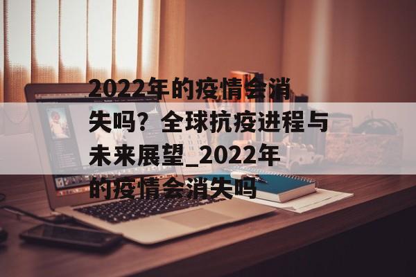 2022年的疫情会消失吗？全球抗疫进程与未来展望_2022年的疫情会消失吗