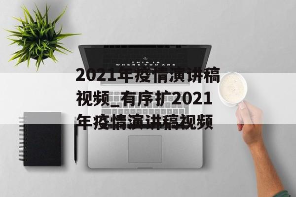2021年疫情演讲稿视频_有序扩2021年疫情演讲稿视频