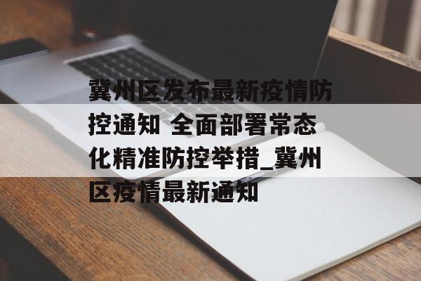冀州区发布最新疫情防控通知 全面部署常态化精准防控举措_冀州区疫情最新通知