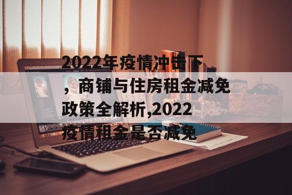 2022年疫情冲击下，商铺与住房租金减免政策全解析,2022疫情租金是否减免