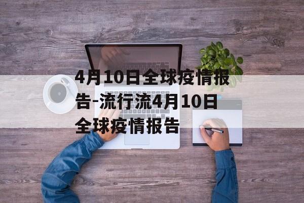 4月10日全球疫情报告-流行流4月10日全球疫情报告