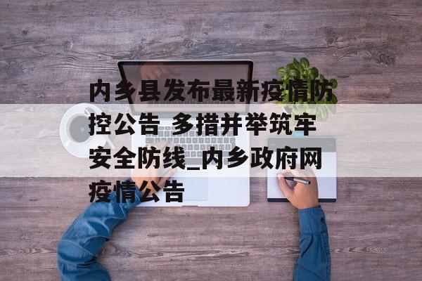 内乡县发布最新疫情防控公告 多措并举筑牢安全防线_内乡政府网疫情公告