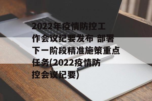 2022年疫情防控工作会议纪要发布 部署下一阶段精准施策重点任务(2022疫情防控会议纪要)