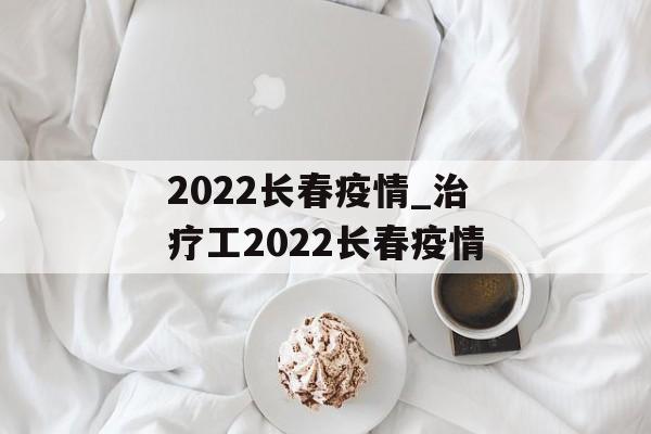 2022长春疫情_治疗工2022长春疫情