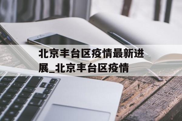 北京丰台区疫情最新进展_北京丰台区疫情