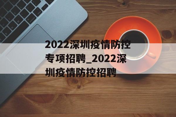 2022深圳疫情防控专项招聘_2022深圳疫情防控招聘