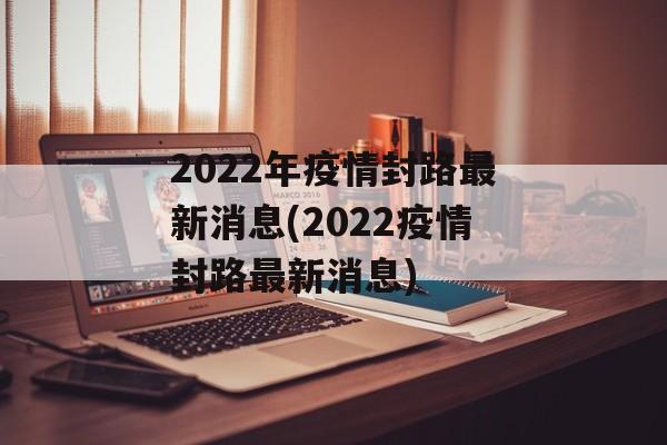2022年疫情封路最新消息(2022疫情封路最新消息)