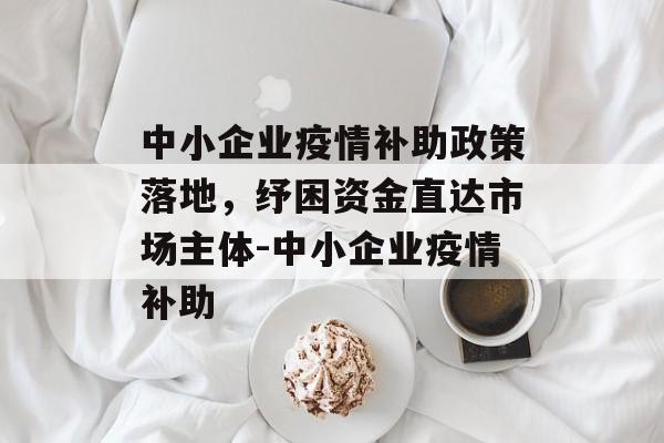 中小企业疫情补助政策落地，纾困资金直达市场主体-中小企业疫情补助