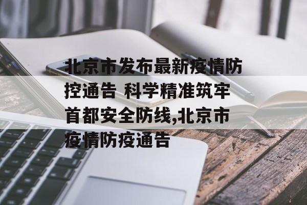 北京市发布最新疫情防控通告 科学精准筑牢首都安全防线,北京市疫情防疫通告