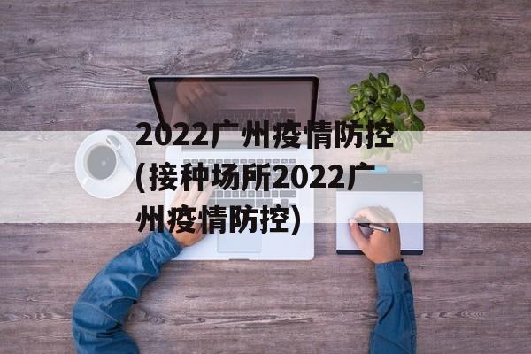 2022广州疫情防控(接种场所2022广州疫情防控)