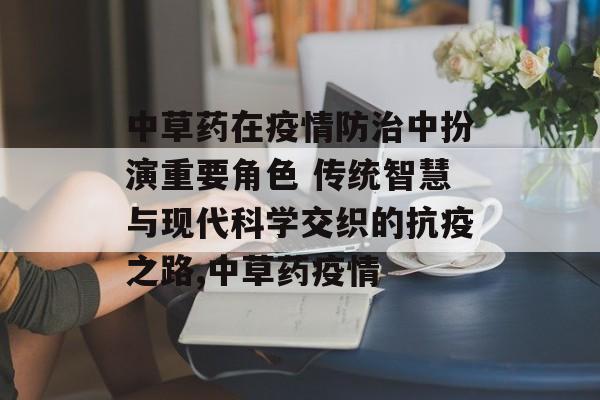 中草药在疫情防治中扮演重要角色 传统智慧与现代科学交织的抗疫之路,中草药疫情