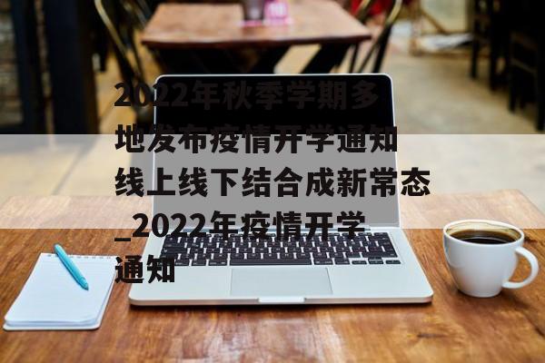 2022年秋季学期多地发布疫情开学通知 线上线下结合成新常态_2022年疫情开学通知