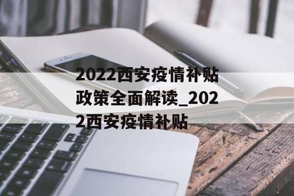2022西安疫情补贴政策全面解读_2022西安疫情补贴