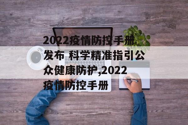 2022疫情防控手册发布 科学精准指引公众健康防护,2022疫情防控手册