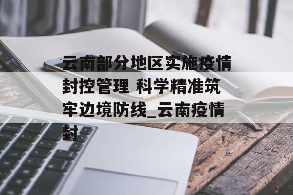 云南部分地区实施疫情封控管理 科学精准筑牢边境防线_云南疫情封
