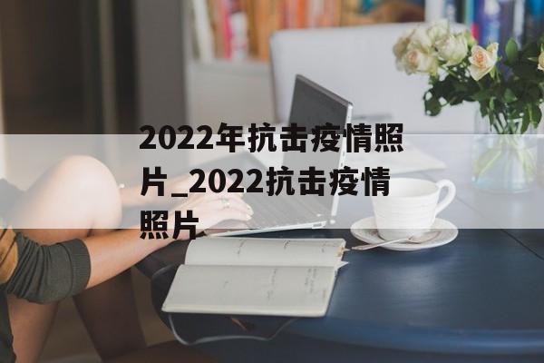 2022年抗击疫情照片_2022抗击疫情照片