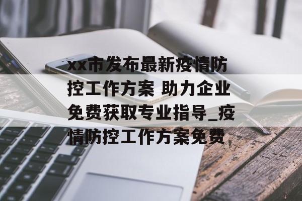 xx市发布最新疫情防控工作方案 助力企业免费获取专业指导_疫情防控工作方案免费