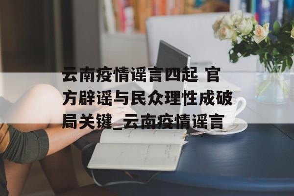 云南疫情谣言四起 官方辟谣与民众理性成破局关键_云南疫情谣言