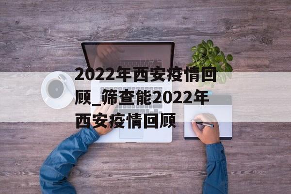 2022年西安疫情回顾_筛查能2022年西安疫情回顾