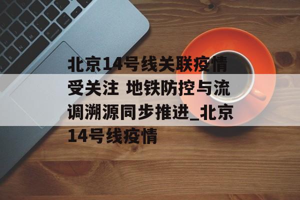 北京14号线关联疫情受关注 地铁防控与流调溯源同步推进_北京14号线疫情