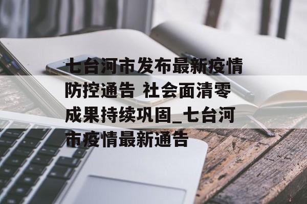 七台河市发布最新疫情防控通告 社会面清零成果持续巩固_七台河市疫情最新通告