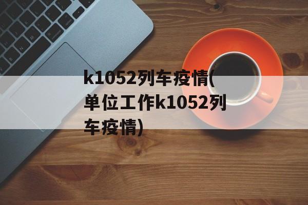 k1052列车疫情(单位工作k1052列车疫情)