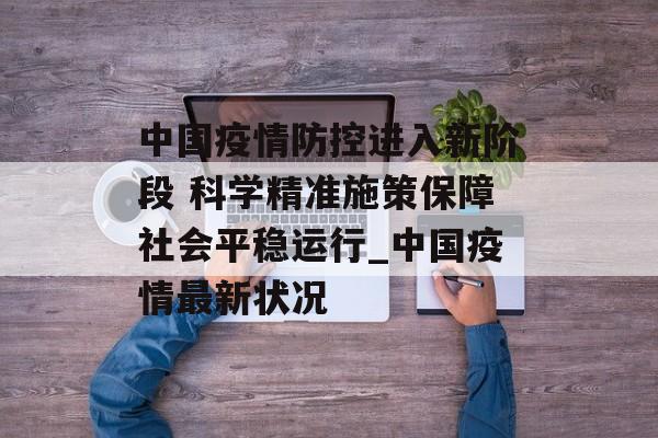 中国疫情防控进入新阶段 科学精准施策保障社会平稳运行_中国疫情最新状况
