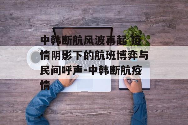 中韩断航风波再起 疫情阴影下的航班博弈与民间呼声-中韩断航疫情