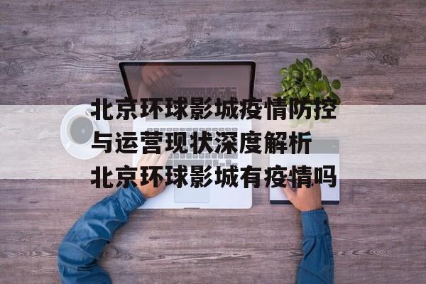 北京环球影城疫情防控与运营现状深度解析 北京环球影城有疫情吗
