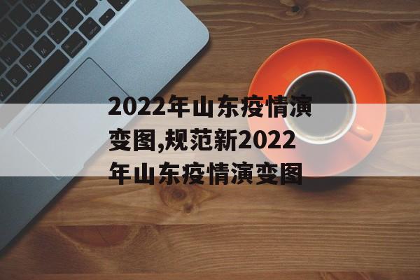 2022年山东疫情演变图,规范新2022年山东疫情演变图