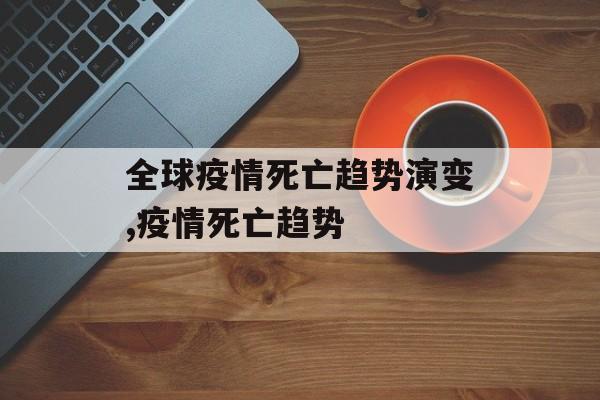 全球疫情死亡趋势演变,疫情死亡趋势