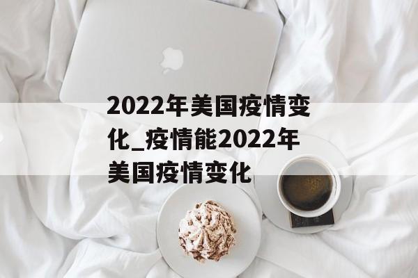2022年美国疫情变化_疫情能2022年美国疫情变化